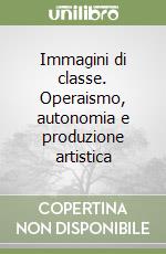 Immagini di classe. Operaismo, autonomia e produzione artistica libro