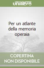 Per un atlante della memoria operaia