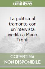 La politica al tramonto con un'intervista inedita a Mario Tronti libro