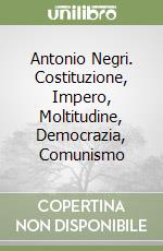 Antonio Negri. Costituzione, Impero, Moltitudine, Democrazia, Comunismo