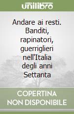 Andare ai resti. Banditi, rapinatori, guerriglieri nell'Italia degli anni Settanta libro