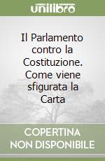 Il Parlamento contro la Costituzione. Come viene sfigurata la Carta