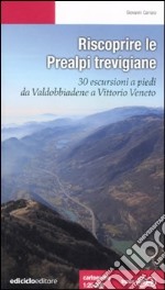 Riscoprire le Prealpi trevigiane. 30 escursioni a piedi da Valdobbiadene a Vittorio Veneto libro