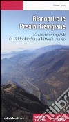 Riscoprire le Prealpi trevigiane. 30 escursioni a piedi da Valdobbiadene a Vittorio Veneto libro