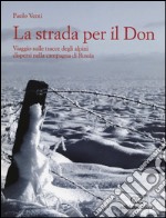 La strada per il Don. Viaggio sulle tracce degli alpini dispersi nella campagna di Russia libro