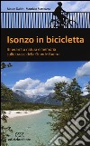 Isonzo in bicicletta. Itinerari tra natura e memoria sulle tracce della Grande Guerra libro