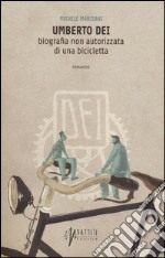 Umberto Dei. Biografia non autorizzata di una bicicletta libro