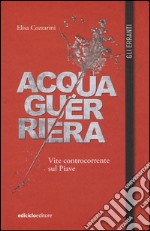 Acqua guerriera. Vite controcorrente sul Piave libro