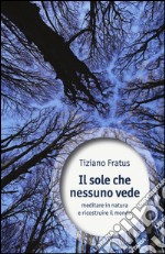 Il sole che nessuno vede. Meditare in natura e ricostruire il mondo libro