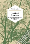 Le vie di Francesco. Un cammino di spirito e natura tra Firenze, Assisi e Roma libro