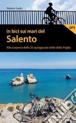 In bici sui mari del Salento. Alla scoperta delle 20 spiagge più belle della Puglia libro