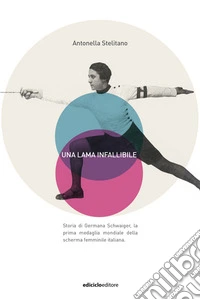 Una lama infallibile. Storia di Germana Schwaiger, la prima medaglia mondiale della scherma femminile italiana