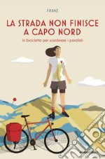 La strada non finisce a Capo Nord. In bicicletta per scardinare i paralleli libro