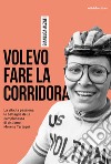 Volevo fare la corridora. La vita, la passione, le battaglie della campionessa di ciclismo Morena Tartagni libro di Alzati Gianluca