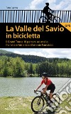 La valle del Savio in bicicletta. Il Grand tour e 18 percorsi ad anello fra il mare Adriatico e il monte Fumaiolo libro