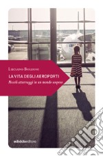 La vita degli aeroporti. Piccoli atterraggi in un mondo libro