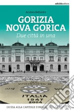 Gorizia Nova Gorica. Due città in una. Guida alla capitale europea della cultura libro