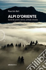 Alpi d'oriente. Storie di uomini, donne, animali e foreste