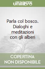 Parla col bosco. Dialoghi e meditazioni con gli alberi libro