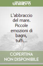 L'abbraccio del mare. Piccole emozioni di bagni, tuffi... libro