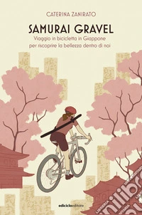 Samurai Gravel. Viaggio in bicicletta in Giappone per riscoprire la bellezza dentro di noi libro