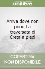 Arriva dove non puoi. La traversata di Creta a piedi libro
