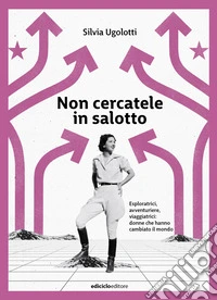 Non cercatele in salotto. Esploratrici, avventuriere, viaggiatrici: donne che hanno cambiato il mondo libro
