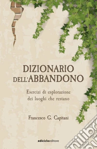 Dizionario dell'abbandono. Esercizi di esplorazione dei luoghi che erestano libro