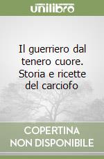 Il guerriero dal tenero cuore. Storia e ricette del carciofo libro