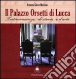 Il palazzo Orsetti di Lucca. Testimonianza di storia e d'arte. Ediz. illustrata libro