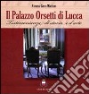 Il palazzo Orsetti di Lucca. Testimonianza di storia e d'arte. Ediz. illustrata libro