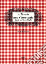 A tavola non s'invecchia. Ricette per vivere meglio libro