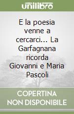 E la poesia venne a cercarci... La Garfagnana ricorda Giovanni e Maria Pascoli libro