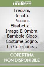 Frediani, Renata. Piccioni, Elisabetta. - Imago E Ombra. Bambole Gioco Costume Sogno. La Collezione Frediani libro