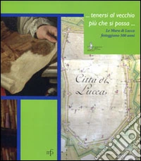 ... Tenersi al vecchio più che si possa... Le mura di Lucca festeggiano i 500 anni. Ediz. illustrata libro