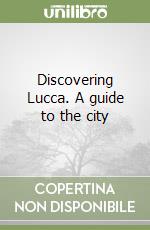 Discovering Lucca. A guide to the city libro