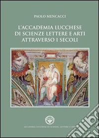 L'Accademia lucchese di scienze, lettere e arti attraverso i secoli libro