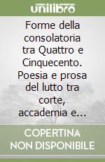 Forme della consolatoria tra Quattro e Cinquecento. Poesia e prosa del lutto tra corte, accademia e sodalitas amicale libro