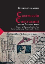 Castruccio Castracani degli Antelminelli. Signore di Lucca, Pistoia, Pisa, Sarzana, Carrara, Pontremoli e Lerici