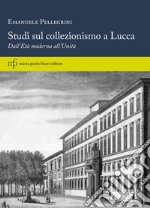 Studi sul collezionismo a Lucca. Dall'Età moderna all'Unità libro