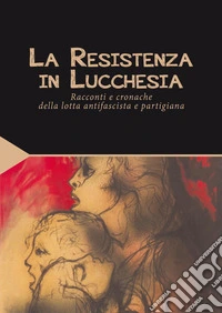 La Resistenza in Lucchesia. Racconti e cronache della lotta antifascista e partigiana libro
