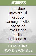 La salute ritrovata. Il gruppo sanguigno «B». Storia ed evoluzione della nutrizione in base al proprio «gruppo sanguigno» libro
