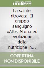 La salute ritrovata. Il gruppo sanguigno «AB». Storia ed evoluzione della nutrizione in base al proprio «gruppo sanguigno» libro