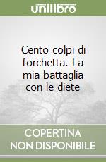 Cento colpi di forchetta. La mia battaglia con le diete libro