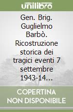 Gen. Brig. Guglielmo Barbò. Ricostruzione storica dei tragici eventi 7 settembre 1943-14 dicembre 1944 libro