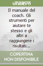 Il manuale del coach. Gli strumenti per aiutare te stesso e gli altri a raggiungere i risultati desiderati libro