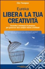 Libera la tua creatività. Tecniche e strategie di pensiero per generare idee sempre nuove e brillanti