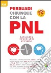 Persuadi chiunque con la PNL. Le basi della comunicazione persuasiva libro