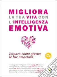Migliora la tua vita con l'intelligenza emotiva. Impara come gestire le tue emozioni libro