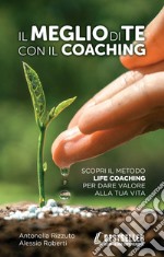 Il meglio di te con il coaching. Scopri il metodo più efficace per dare valore alla tua vita libro